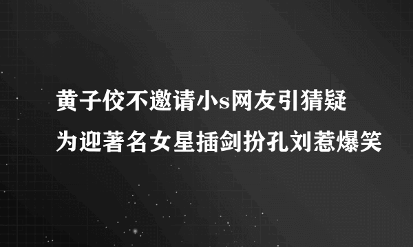 黄子佼不邀请小s网友引猜疑为迎著名女星插剑扮孔刘惹爆笑