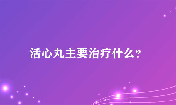 活心丸主要治疗什么？