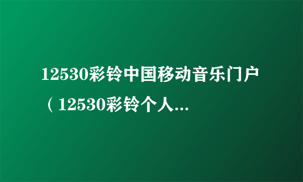 12530彩铃中国移动音乐门户（12530彩铃个人铃音库）