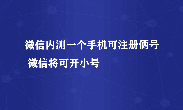 微信内测一个手机可注册俩号 微信将可开小号