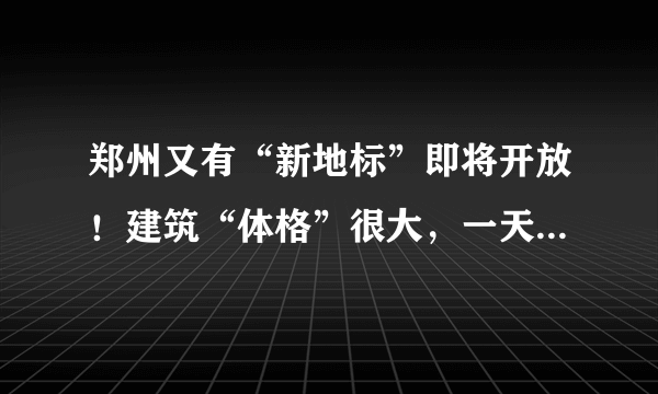 郑州又有“新地标”即将开放！建筑“体格”很大，一天可能都逛不完