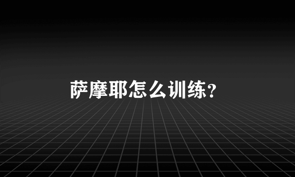 萨摩耶怎么训练？