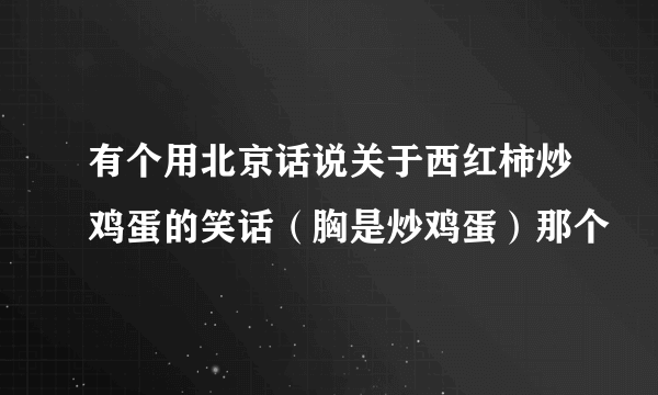 有个用北京话说关于西红柿炒鸡蛋的笑话（胸是炒鸡蛋）那个