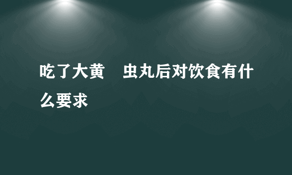 吃了大黄蟅虫丸后对饮食有什么要求