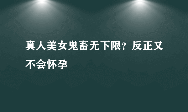 真人美女鬼畜无下限？反正又不会怀孕