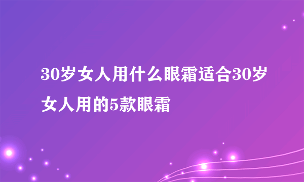 30岁女人用什么眼霜适合30岁女人用的5款眼霜