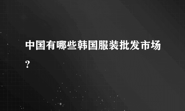 中国有哪些韩国服装批发市场？