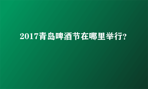 2017青岛啤酒节在哪里举行？