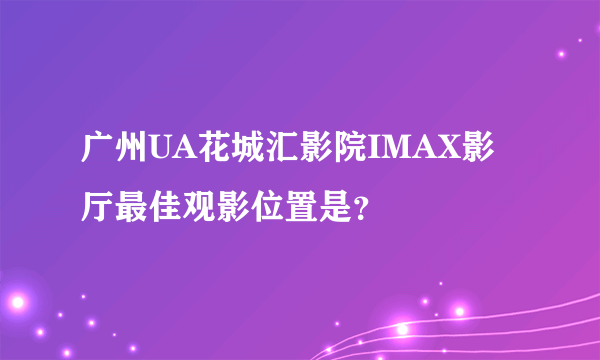 广州UA花城汇影院IMAX影厅最佳观影位置是？