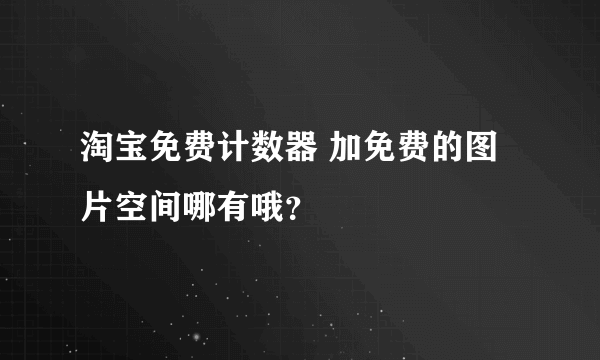 淘宝免费计数器 加免费的图片空间哪有哦？