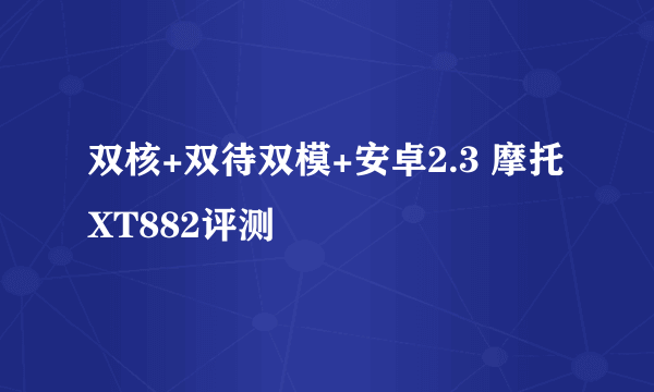 双核+双待双模+安卓2.3 摩托XT882评测