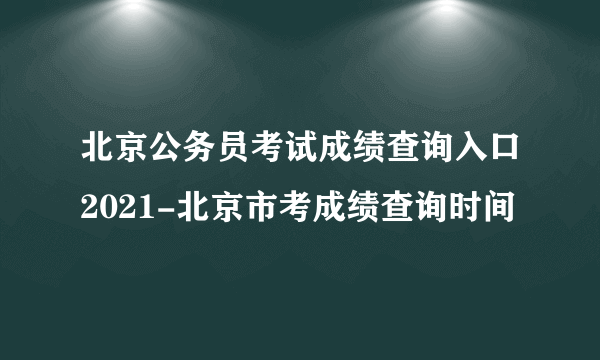 北京公务员考试成绩查询入口2021-北京市考成绩查询时间