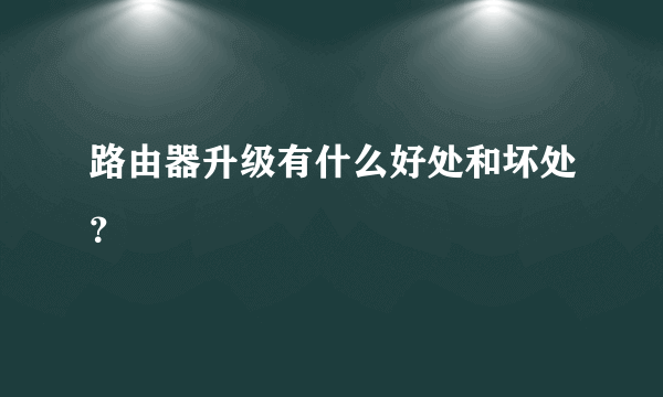 路由器升级有什么好处和坏处？