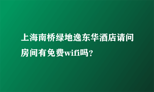 上海南桥绿地逸东华酒店请问房间有免费wifi吗？