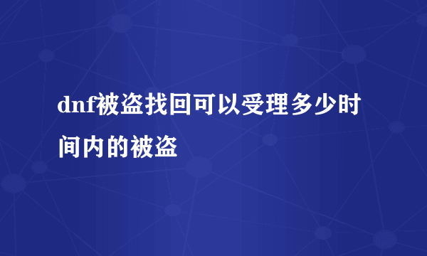 dnf被盗找回可以受理多少时间内的被盗