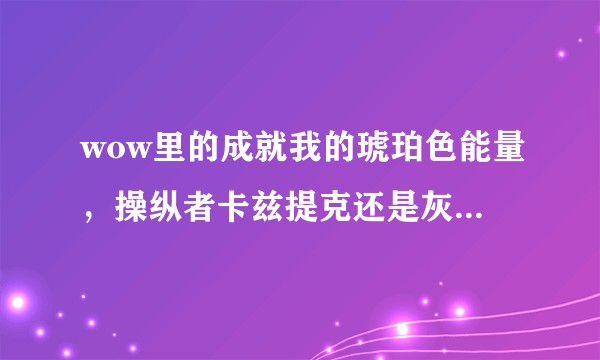 wow里的成就我的琥珀色能量，操纵者卡兹提克还是灰色的，可是我现在每天都做他给的日常，为什么？