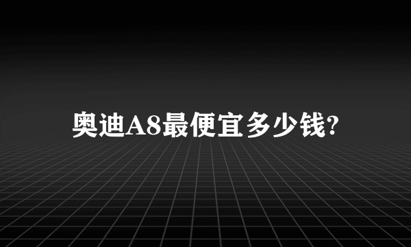 奥迪A8最便宜多少钱?