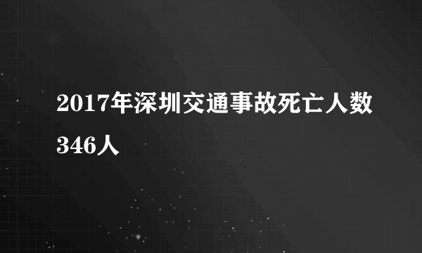 2017年深圳交通事故死亡人数346人