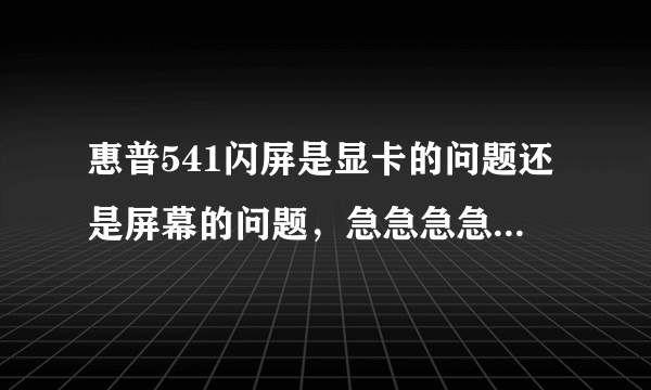 惠普541闪屏是显卡的问题还是屏幕的问题，急急急急急急！！！！！