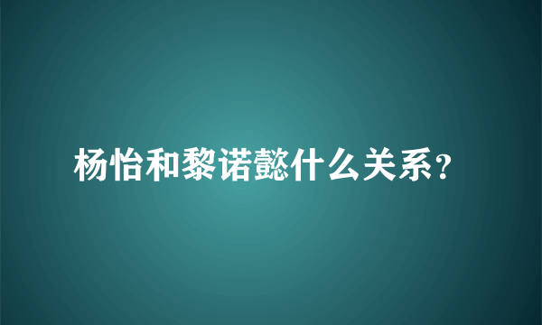 杨怡和黎诺懿什么关系？