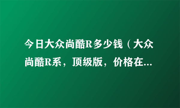 今日大众尚酷R多少钱（大众尚酷R系，顶级版，价格在多少钱啊！）