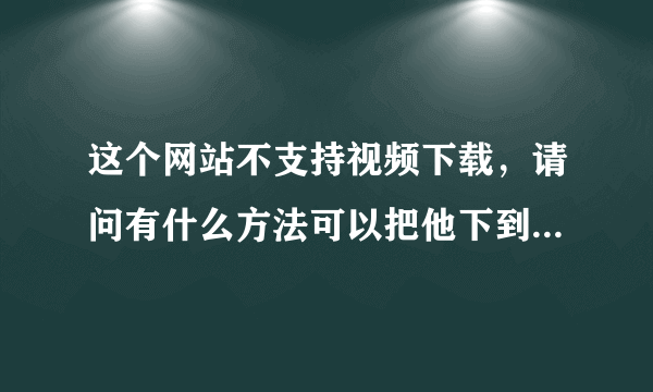 这个网站不支持视频下载，请问有什么方法可以把他下到自己的电脑上，