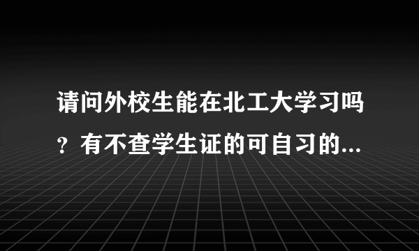 请问外校生能在北工大学习吗？有不查学生证的可自习的教室吗？