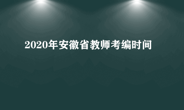 2020年安徽省教师考编时间