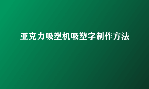 亚克力吸塑机吸塑字制作方法