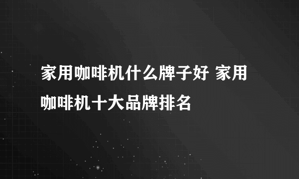 家用咖啡机什么牌子好 家用咖啡机十大品牌排名