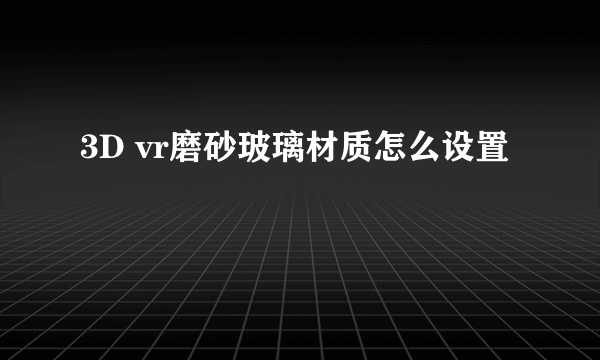 3D vr磨砂玻璃材质怎么设置