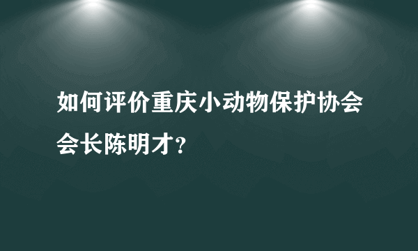 如何评价重庆小动物保护协会会长陈明才？