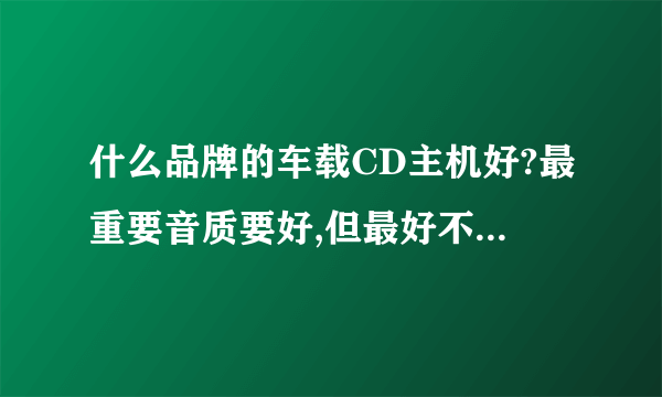 什么品牌的车载CD主机好?最重要音质要好,但最好不要太贵。