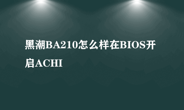 黑潮BA210怎么样在BIOS开启ACHI