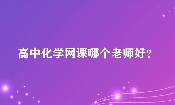 高中化学网课哪个老师好？