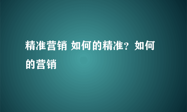 精准营销 如何的精准？如何的营销