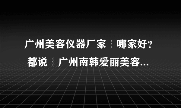 广州美容仪器厂家｝哪家好？ 都说｛广州南韩爱丽美容仪器厂｝的仪器蛮好呢