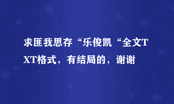 求匪我思存“乐俊凯“全文TXT格式，有结局的，谢谢