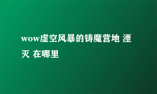 wow虚空风暴的铸魔营地 湮灭 在哪里