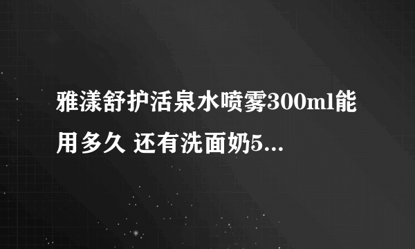 雅漾舒护活泉水喷雾300ml能用多久 还有洗面奶50ml，霜50ml正常用能用多久