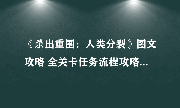 《杀出重围：人类分裂》图文攻略 全关卡任务流程攻略 操作介绍+全技能介绍