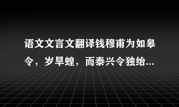 语文文言文翻译钱穆甫为如皋令，岁旱蝗，而泰兴令独绐郡将云：‘县界无蝗。’已而蝗大起，郡将诘之，令辞穷，乃言：‘本县无蝗，盖自如皋飞来。’乃檄如皋请严捕蝗。无使侵邻境。穆甫得檄，辄书其纸尾，报曰：‘蝗虫本是天灾，即非县令不才，既自敝邑飞去，却请贵县押来。’未几，至自都下无不绝倒。