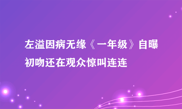 左溢因病无缘《一年级》自曝初吻还在观众惊叫连连