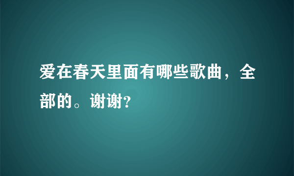 爱在春天里面有哪些歌曲，全部的。谢谢？