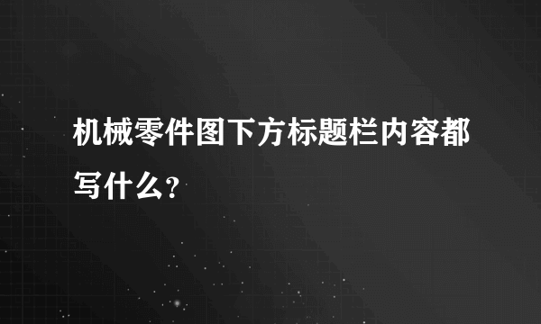 机械零件图下方标题栏内容都写什么？