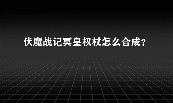 伏魔战记冥皇权杖怎么合成？