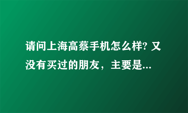 请问上海高蔡手机怎么样? 又没有买过的朋友，主要是质量好不好？