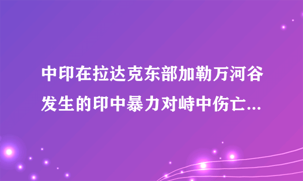 中印在拉达克东部加勒万河谷发生的印中暴力对峙中伤亡情况如何？