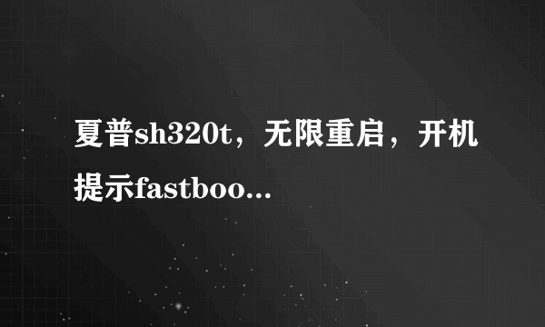 夏普sh320t，无限重启，开机提示fastboot:processing read commands，求解决方法或者给刷机包，重酬！