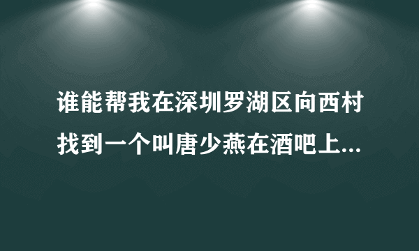 谁能帮我在深圳罗湖区向西村找到一个叫唐少燕在酒吧上班的女人吗？